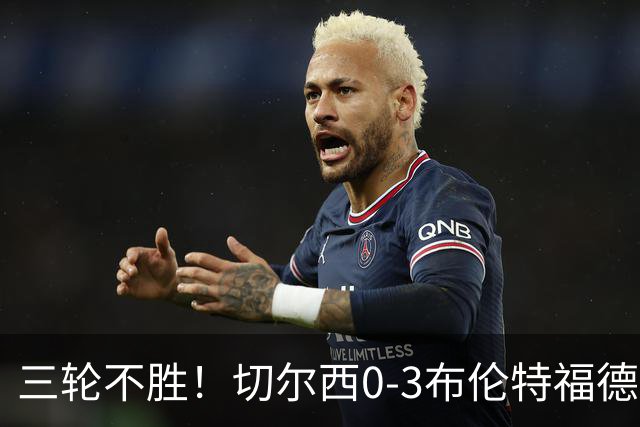 三轮不胜！切尔西0-3布伦特福德先赛掉第七 蓝军连续21场联赛丢球