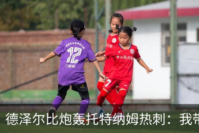德泽尔比炮轰托特纳姆热刺：我带过的最脆弱的球队