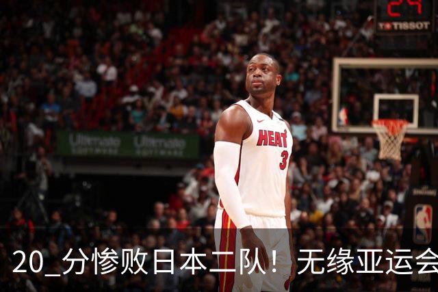 20 分惨败日本二队！无缘亚运会决赛，中国男篮正在被全面甩开